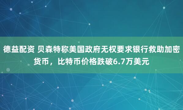 德益配资 贝森特称美国政府无权要求银行救助加密货币，比特币价格跌破6.7万美元