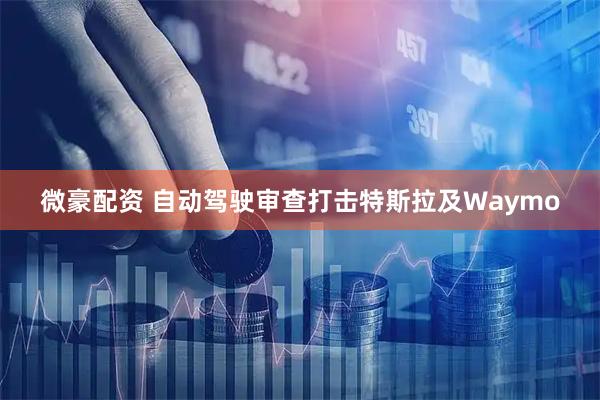 微豪配资 自动驾驶审查打击特斯拉及Waymo