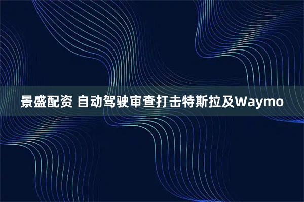 景盛配资 自动驾驶审查打击特斯拉及Waymo