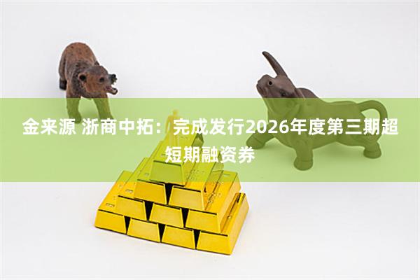 金来源 浙商中拓：完成发行2026年度第三期超短期融资券