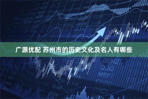广源优配 苏州市的历史文化及名人有哪些